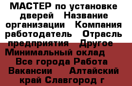 МАСТЕР по установке дверей › Название организации ­ Компания-работодатель › Отрасль предприятия ­ Другое › Минимальный оклад ­ 1 - Все города Работа » Вакансии   . Алтайский край,Славгород г.